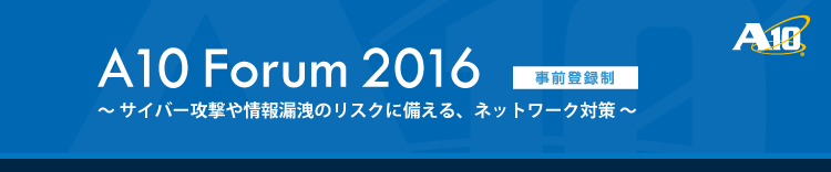 A10 Forum 2016 - サイバー攻撃や情報漏洩のリスクに備える、ネットワーク対策 -