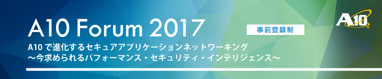 A10 Forum 2017 A10で進化するセキュアアプリケーションネットワーキング ~今求められるパフォーマンス・セキュリティ・インテリジェンス~